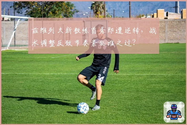 兹维列夫新教练首秀即遭逆转，战术调整反致节奏紊乱谁之过？