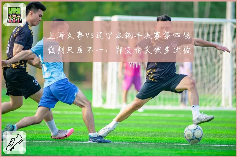 上海久事vs辽宁本钢半决赛第四场裁判尺度不一，郭艾伦突破多次被拉拽未吹