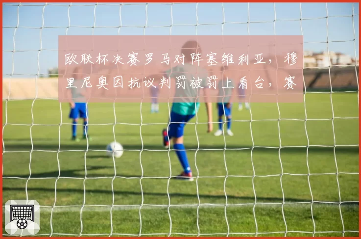 欧联杯决赛罗马对阵塞维利亚，穆里尼奥因抗议判罚被罚上看台，赛后炮轰VAR系统