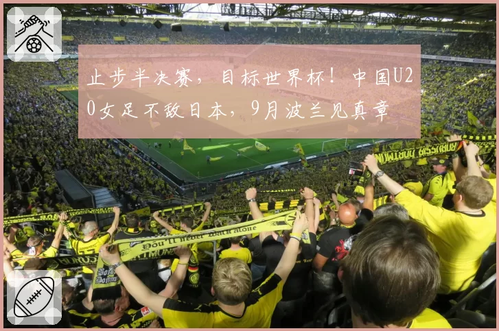 止步半决赛，目标世界杯！中国U20女足不敌日本，9月波兰见真章