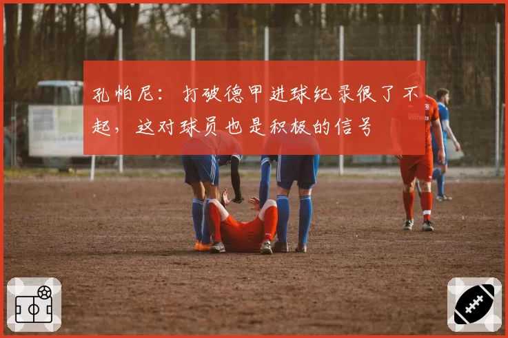 孔帕尼:打破德甲进球纪录很了不起,这对球员也是积极的信号