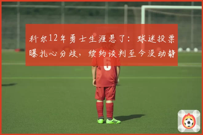 科尔12年勇士生涯悬了:球迷投票曝扎心分歧,续约谈判至今没动静