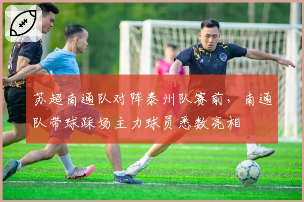 苏超南通队对阵泰州队赛前,南通队带球踩场主力球员悉数亮相