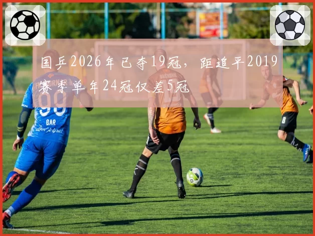 国乒2026年已夺19冠,距追平2019赛季单年24冠仅差5冠