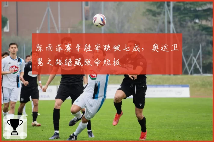 陈雨菲赛季胜率跌破七成，奥运卫冕之路暗藏致命短板