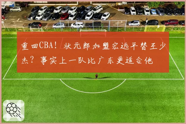 重回CBA！状元郎加盟宏远平替王少杰？事实上一队比广东更适合他