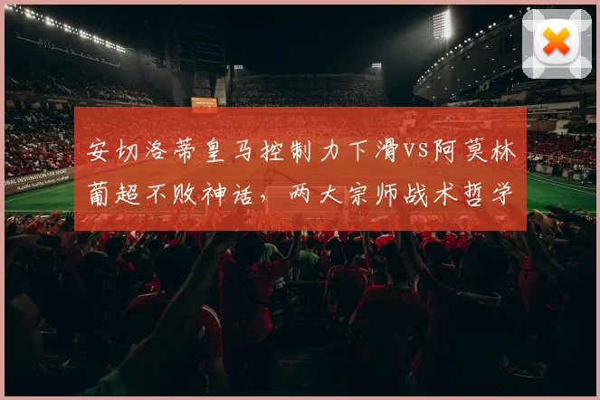 安切洛蒂皇马控制力下滑vs阿莫林葡超不败神话，两大宗师战术哲学迥异