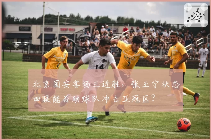 北京国安客场三连胜，张玉宁状态回暖能否助球队冲击亚冠区？