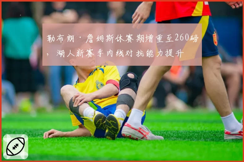 勒布朗·詹姆斯休赛期增重至260磅，湖人新赛季内线对抗能力提升