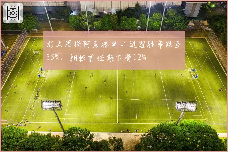 尤文图斯阿莱格里二进宫胜率跌至55%,相较首任期下滑12%