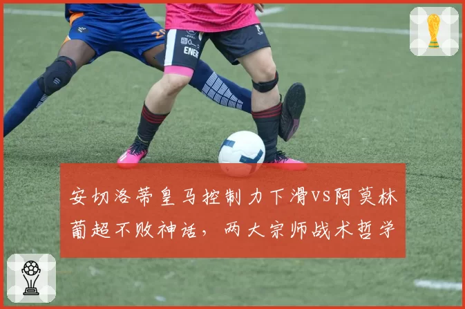 安切洛蒂皇马控制力下滑vs阿莫林葡超不败神话，两大宗师战术哲学迥异