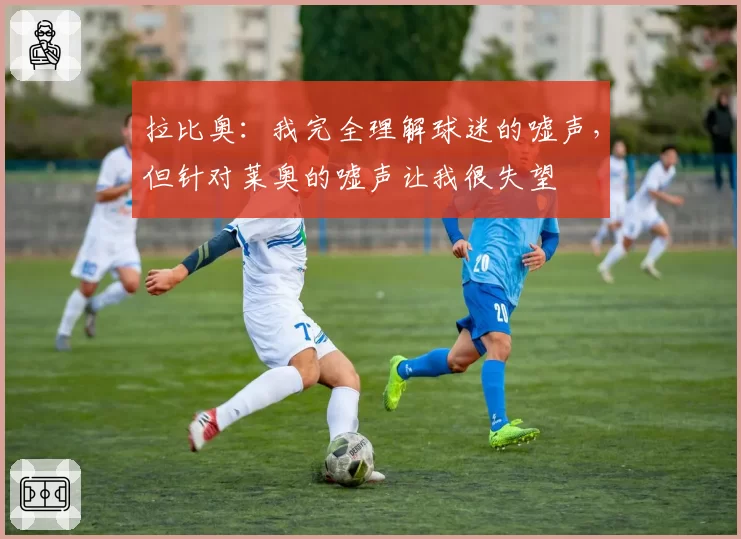 拉比奥：我完全理解球迷的嘘声，但针对莱奥的嘘声让我很失望