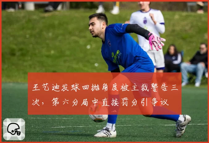 王艺迪发球回抛角度被主裁警告三次，第六分局中直接罚分引争议