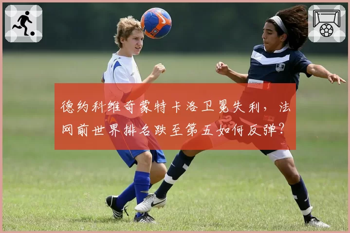 德约科维奇蒙特卡洛卫冕失利，法网前世界排名跌至第五如何反弹？