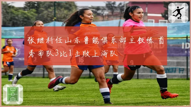 张继科任山东鲁能俱乐部主教练 首秀率队3比1击败上海队