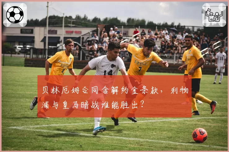 贝林厄姆合同含解约金条款，利物浦与皇马暗战谁能胜出？