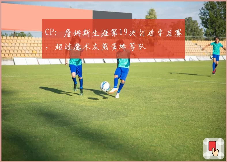 CP：詹姆斯生涯第19次打进季后赛，超过魔术灰熊黄蜂等队